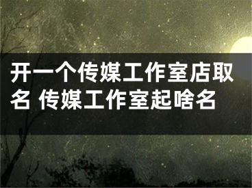 开一个传媒工作室店取名 传媒工作室起啥名