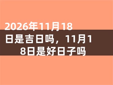 2026年11月18日是吉日吗，11月18日是好日子吗