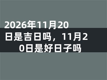 2026年11月20日是吉日吗，11月20日是好日子吗