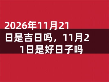 2026年11月21日是吉日吗，11月21日是好日子吗