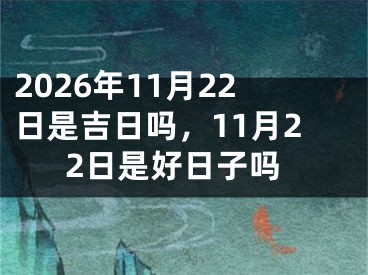 2026年11月22日是吉日吗，11月22日是好日子吗