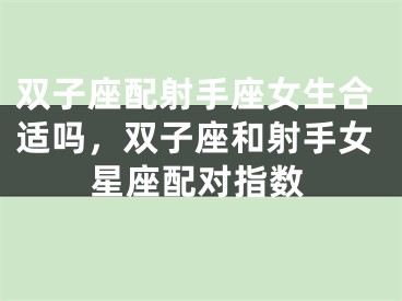 双子座配射手座女生合适吗，双子座和射手女星座配对指数