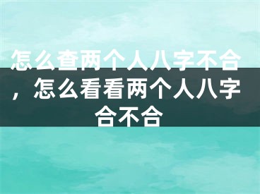 怎么查两个人八字不合,怎么看看两个人八字合不合