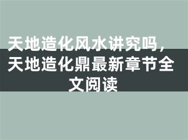 天地造化风水讲究吗，天地造化鼎最新章节全文阅读
