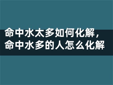命中水太多如何化解，命中水多的人怎么化解