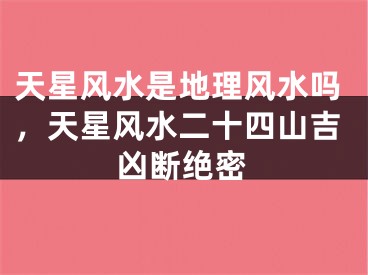 天星风水是地理风水吗，天星风水二十四山吉凶断绝密