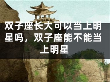 双子座长大可以当上明星吗，双子座能不能当上明星
