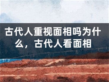 古代人重视面相吗为什么,古代人看面相