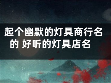 起个幽默的灯具商行名的 好听的灯具店名