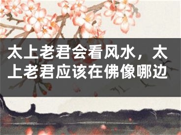 太上老君会看风水，太上老君应该在佛像哪边