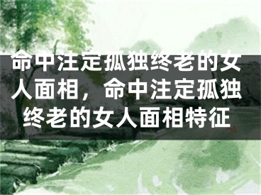 命中注定孤独终老的女人面相,命中注定孤独终老的女人面相特征