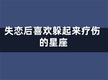 失恋后喜欢躲起来疗伤的星座