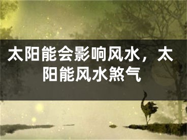 太阳能会影响风水,太阳能风水煞气