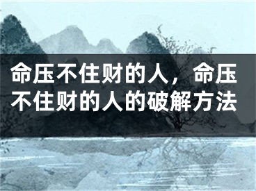 命压不住财的人，命压不住财的人的破解方法