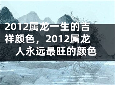 2012属龙一生的吉祥颜色,2012属龙人永远最旺的颜色
