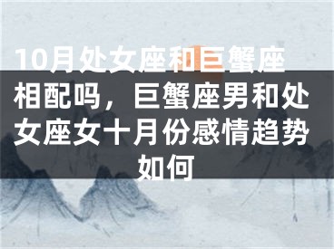 10月处女座和巨蟹座相配吗，巨蟹座男和处女座女十月份感情趋势如何