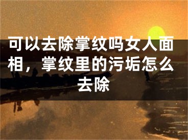 可以去除掌纹吗女人面相，掌纹里的污垢怎么去除