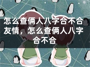 怎么查俩人八字合不合友情，怎么查俩人八字合不合