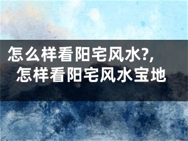 怎么样看阳宅风水?,怎样看阳宅风水宝地