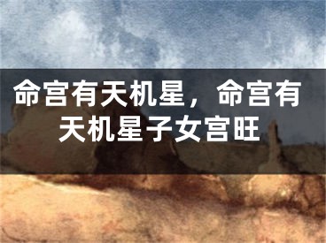 命宫有天机星，命宫有天机星子女宫旺