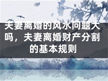 夫妻离婚的风水问题大吗,夫妻离婚财产分割的基本规则