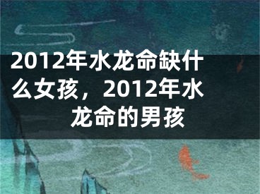 2012年水龙命缺什么女孩,2012年水龙命的男孩
