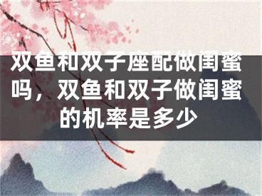 双鱼和双子座配做闺蜜吗，双鱼和双子做闺蜜的机率是多少
