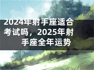 2024年射手座适合考试吗，2025年射手座全年运势