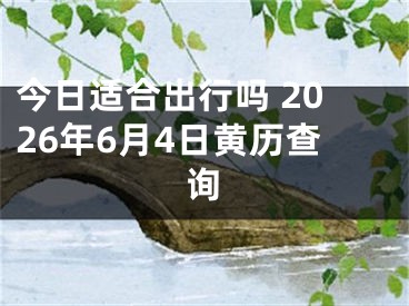 今日适合出行吗 2026年6月4日黄历查询