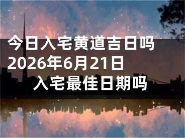 今日入宅黄道吉日吗 2026年6月21日入宅最佳日期吗