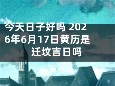 今天日子好吗 2026年6月17日黄历是迁坟吉日吗
