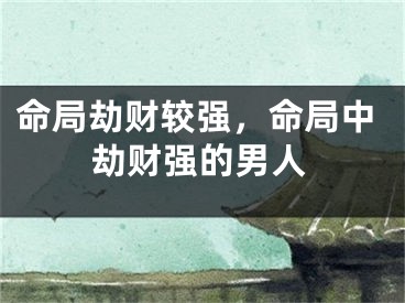 命局劫财较强，命局中劫财强的男人