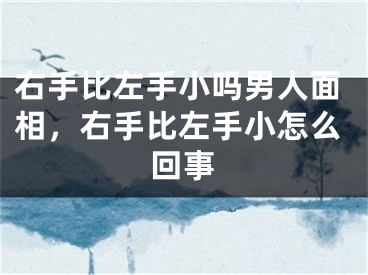 右手比左手小吗男人面相，右手比左手小怎么回事
