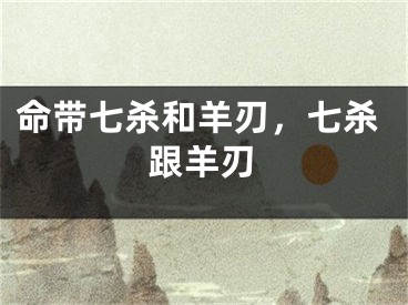命带七杀和羊刃,七杀跟羊刃