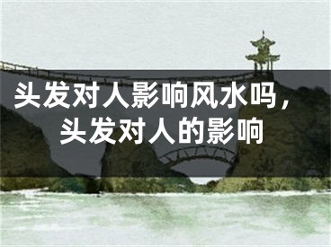 头发对人影响风水吗,头发对人的影响