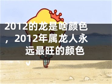 2012的龙是啥颜色,2012年属龙人永远最旺的颜色