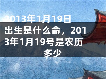 2013年1月19日出生是什么命，2013年1月19号是农历多少