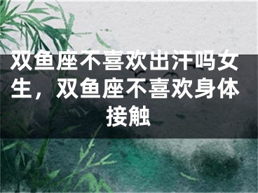 双鱼座不喜欢出汗吗女生，双鱼座不喜欢身体接触