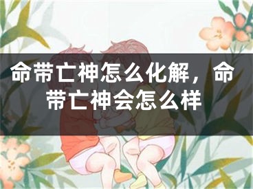 命带亡神怎么化解，命带亡神会怎么样