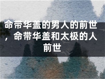 命带华盖的男人的前世，命带华盖和太极的人前世