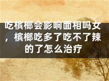 吃槟榔会影响面相吗女,槟榔吃多了吃不了辣的了怎么治疗