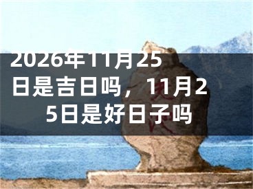 2026年11月25日是吉日吗，11月25日是好日子吗