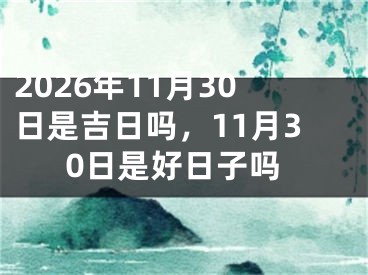 2026年11月30日是吉日吗，11月30日是好日子吗