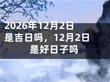 2026年12月2日是吉日吗，12月2日是好日子吗