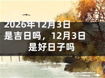 2026年12月3日是吉日吗，12月3日是好日子吗
