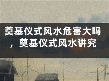奠基仪式风水危害大吗，奠基仪式风水讲究