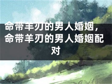 命带羊刃的男人婚姻,命带羊刃的男人婚姻配对