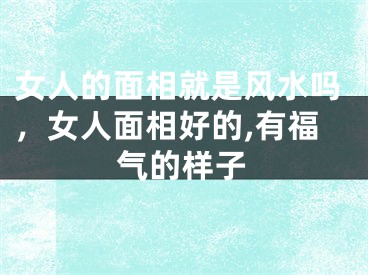 女人的面相就是风水吗，女人面相好的,有福气的样子