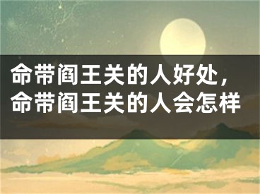 命带阎王关的人好处，命带阎王关的人会怎样