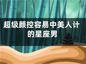 超级颜控容易中美人计的星座男